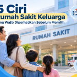 5 Ciri Rumah Sakit Keluarga yang Wajib Diperhatikan Sebelum Memilih
